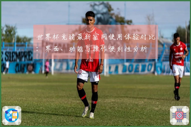 世界杯竞猜最新官网使用体验对比：界面、功能与操作便利性分析