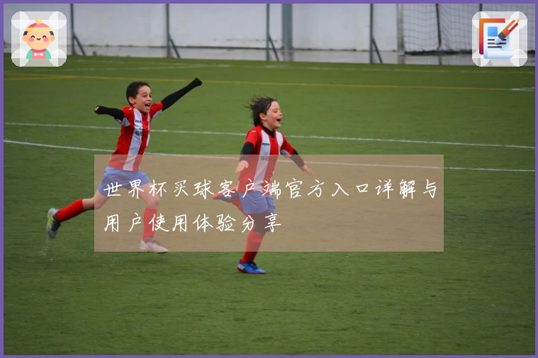 世界杯买球客户端官方入口详解与用户使用体验分享