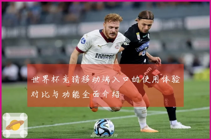 世界杯竞猜移动端入口的使用体验对比与功能全面介绍