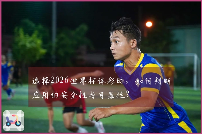 选择2026世界杯体彩时，如何判断应用的安全性与可靠性？