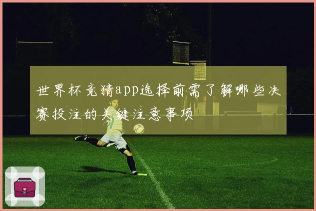 世界杯竞猜app选择前需了解哪些决赛投注的关键注意事项