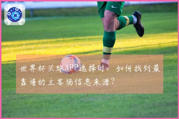世界杯买球APP选择时，如何找到最靠谱的主客场信息来源？