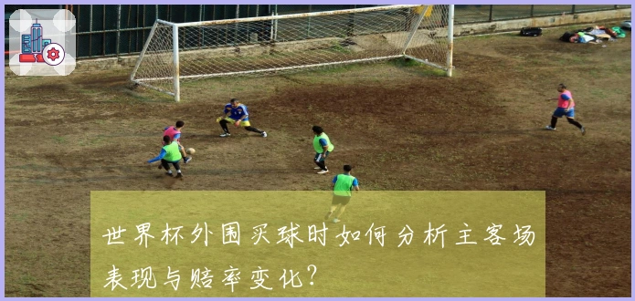 世界杯外围买球时如何分析主客场表现与赔率变化?