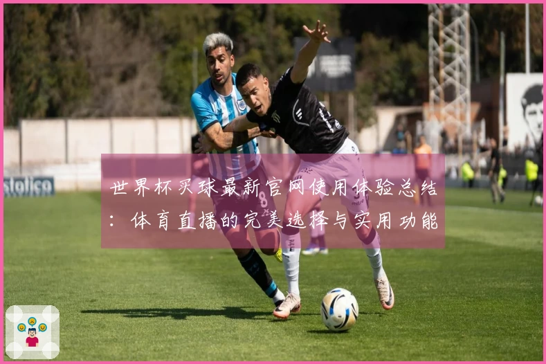 世界杯买球最新官网使用体验总结：体育直播的完美选择与实用功能评估