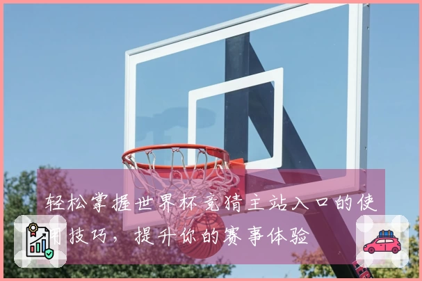 轻松掌握世界杯竞猜主站入口的使用技巧，提升你的赛事体验