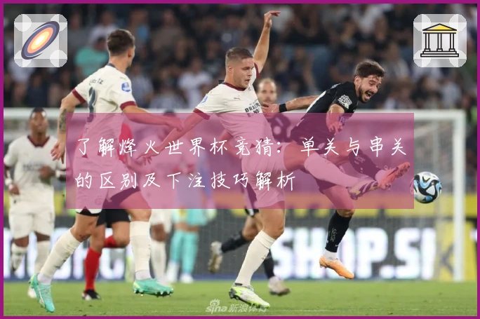 了解烽火世界杯竞猜：单关与串关的区别及下注技巧解析
