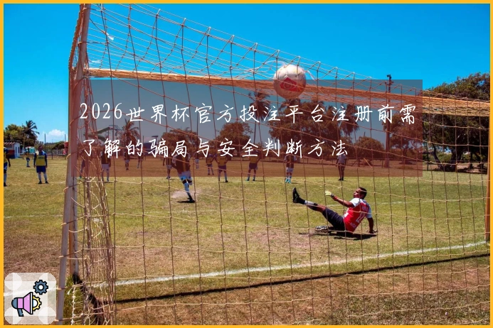 2026世界杯官方投注平台注册前需了解的骗局与安全判断方法