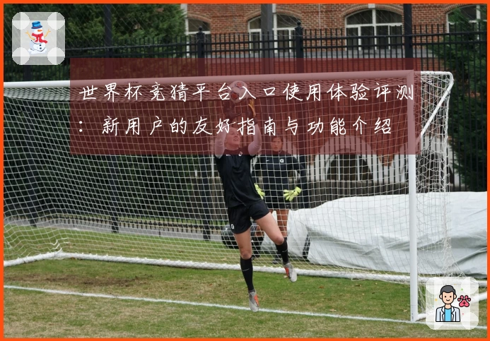 世界杯竞猜平台入口使用体验评测：新用户的友好指南与功能介绍