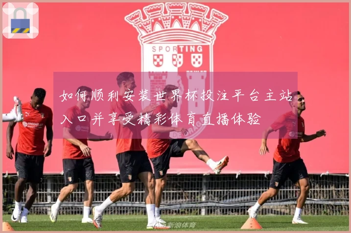 如何顺利安装世界杯投注平台主站入口并享受精彩体育直播体验