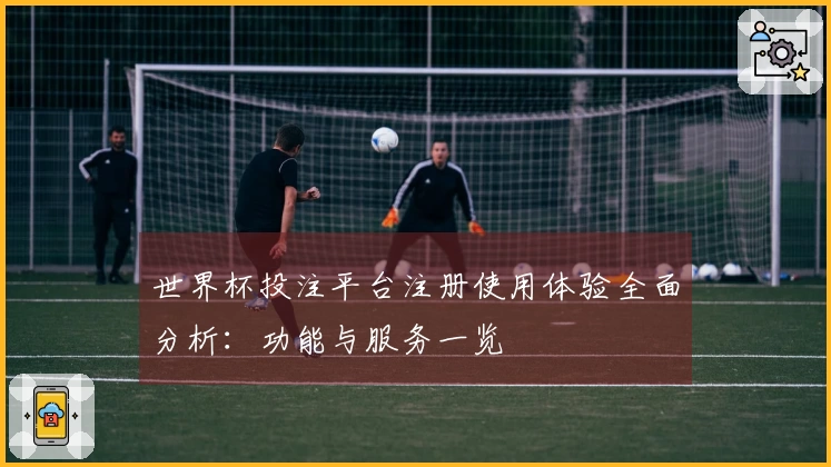 世界杯投注平台注册使用体验全面分析：功能与服务一览