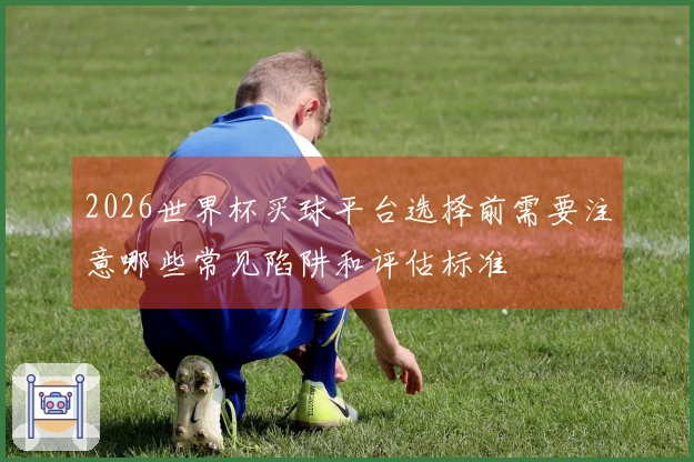2026世界杯买球平台选择前需要注意哪些常见陷阱和评估标准