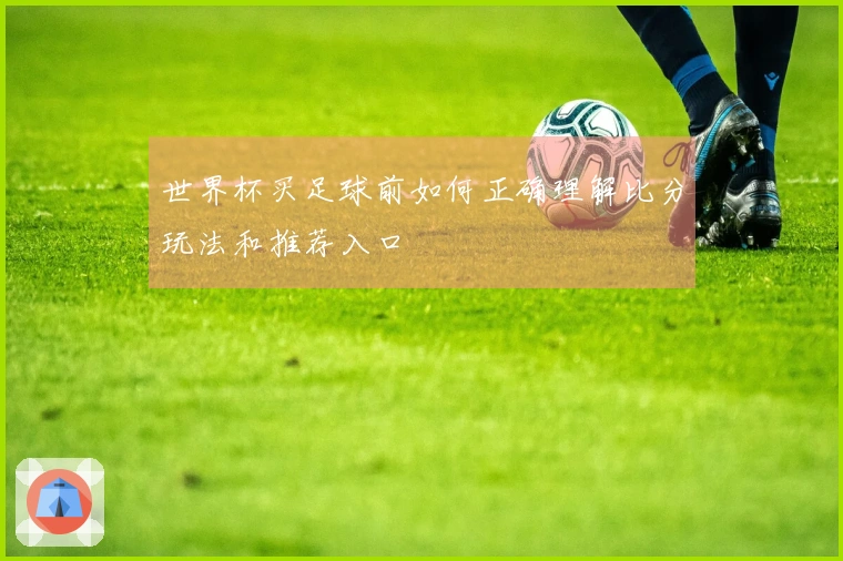 世界杯买足球前如何正确理解比分玩法和推荐入口