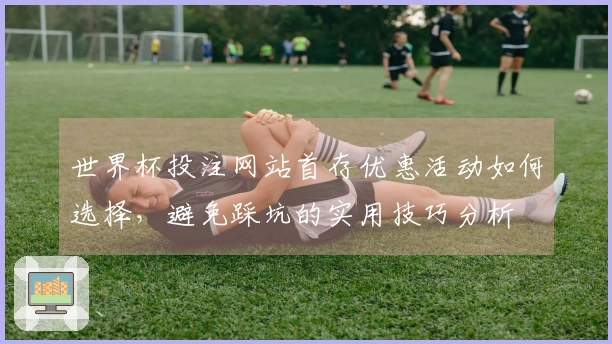 世界杯投注网站首存优惠活动如何选择，避免踩坑的实用技巧分析