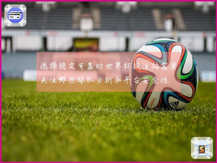 选择稳定可靠的世界杯投注站需要关注哪些球队分析和平台安全性