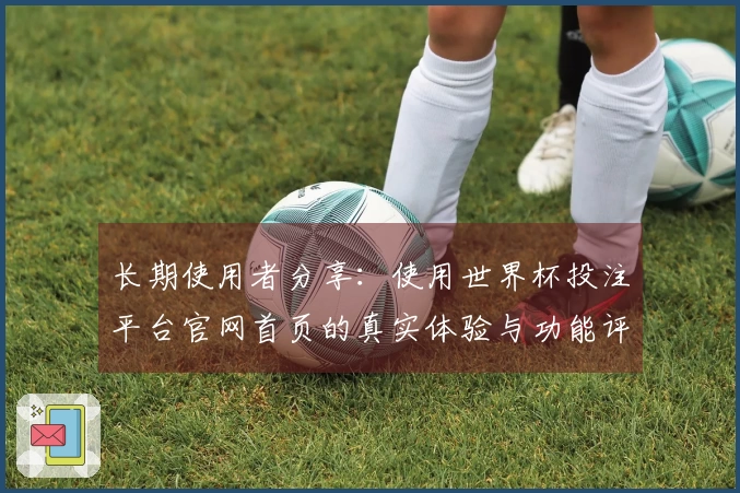 长期使用者分享：使用世界杯投注平台官网首页的真实体验与功能评测