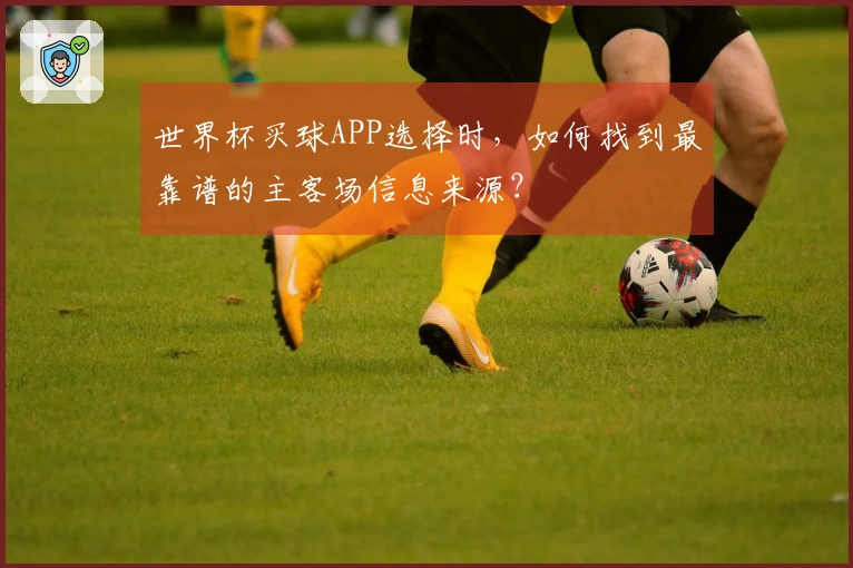 世界杯买球APP选择时，如何找到最靠谱的主客场信息来源？