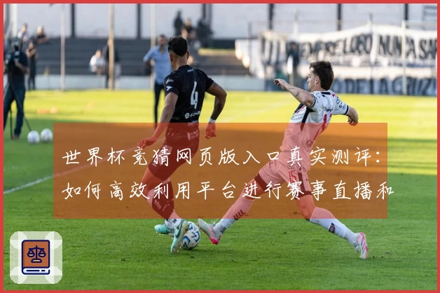 世界杯竞猜网页版入口真实测评：如何高效利用平台进行赛事直播和互动体验