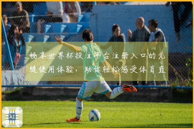 畅享世界杯投注平台注册入口的无缝使用体验，助你轻松感受体育直播魅力