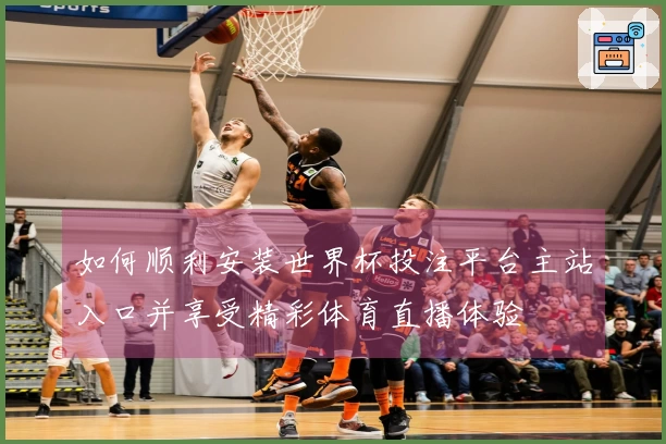 如何顺利安装世界杯投注平台主站入口并享受精彩体育直播体验