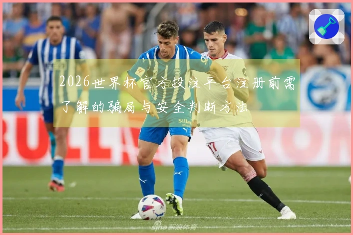 2026世界杯官方投注平台注册前需了解的骗局与安全判断方法