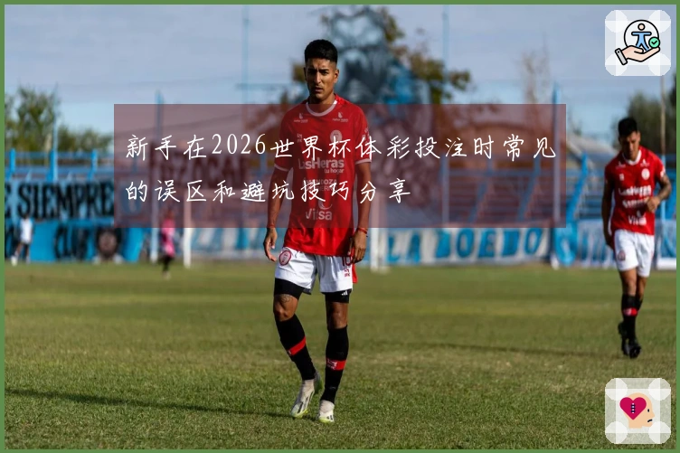 新手在2026世界杯体彩投注时常见的误区和避坑技巧分享