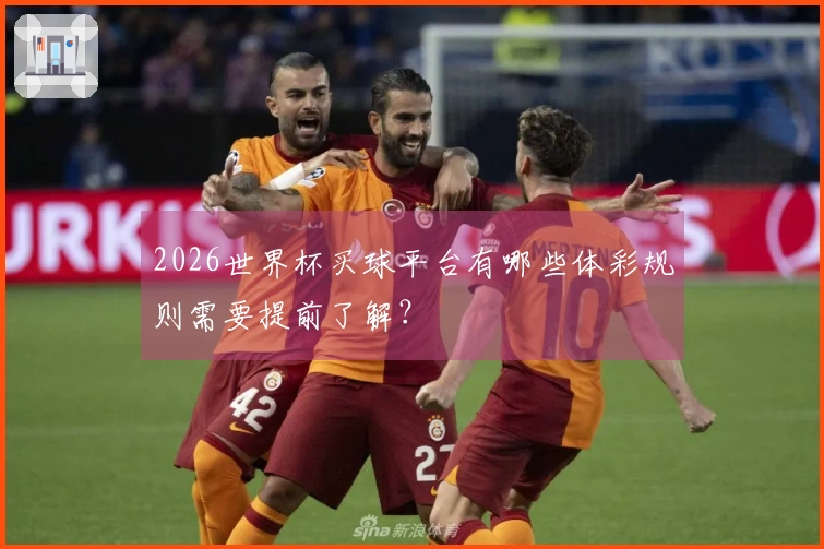 2026世界杯买球平台有哪些体彩规则需要提前了解？
