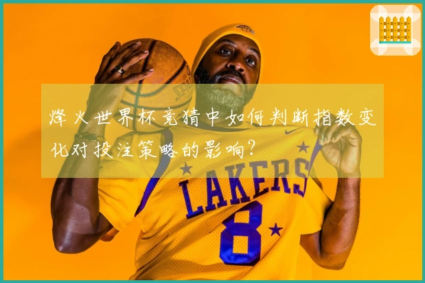 烽火世界杯竞猜中如何判断指数变化对投注策略的影响？