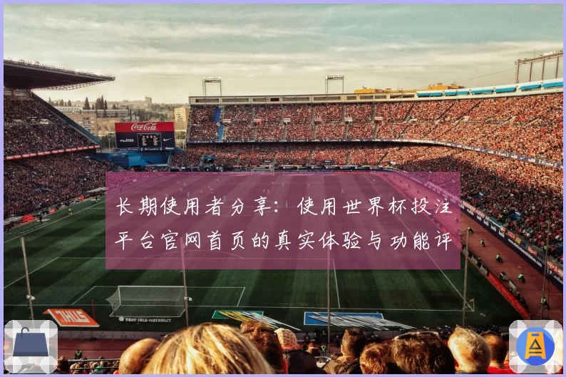 长期使用者分享：使用世界杯投注平台官网首页的真实体验与功能评测