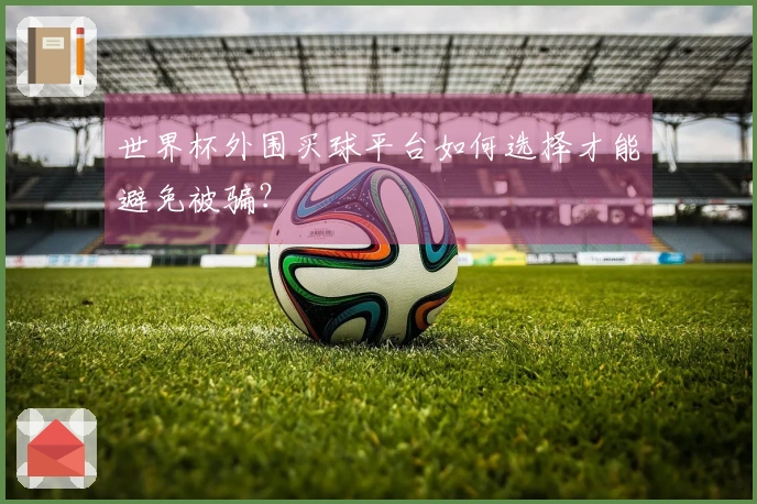 世界杯外围买球平台如何选择才能避免被骗？