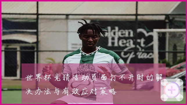 世界杯竞猜活动页面打不开时的解决办法与有效应对策略